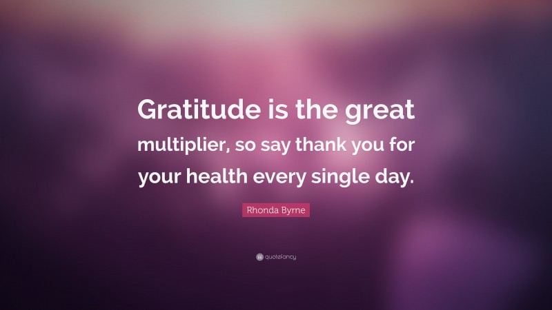 Rhonda Byrne Quote: “Gratitude is the great multiplier, so say thank you for your health every single day.”