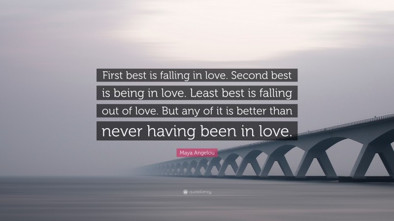 Maya Angelou Quote: “First best is falling in love. Second best is being in love. Least best is falling out of love. But any of it is better than never having been in love.”