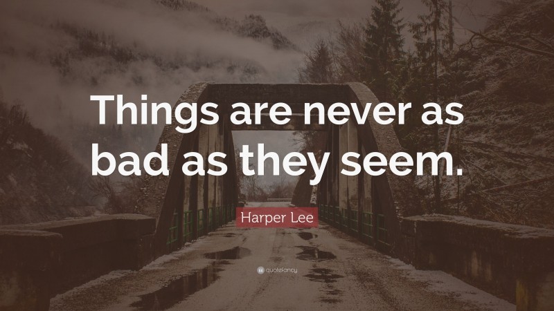 Harper Lee Quote: “Things are never as bad as they seem.”