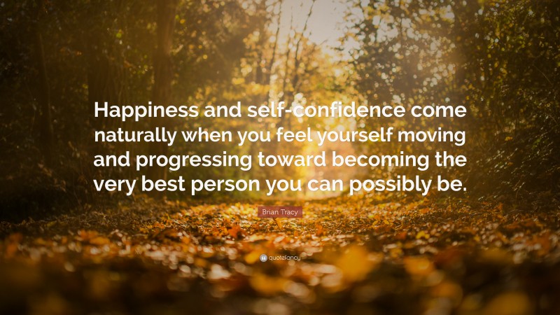 Brian Tracy Quote: “Happiness and self-confidence come naturally when you feel yourself moving and progressing toward becoming the very best person you can possibly be.”