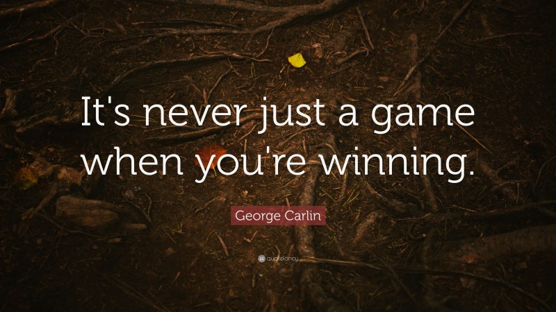 George Carlin Quote: “It's never just a game when you're winning.”