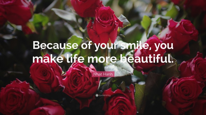 Nhat Hanh Quote: “Because of your smile, you make life more beautiful.”