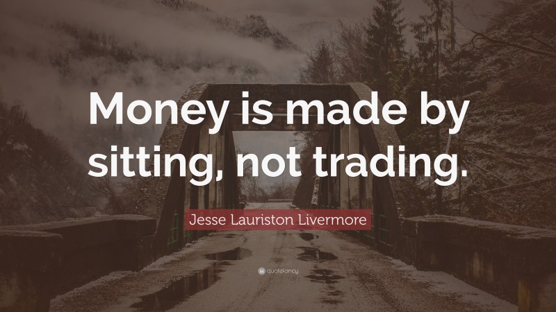 Jesse Lauriston Livermore Quote: “Money is made by sitting, not trading.”
