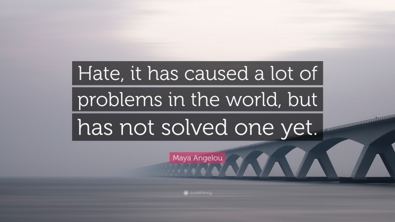 Maya Angelou Quote: “Hate, it has caused a lot of problems in the world, but has not solved one yet.”