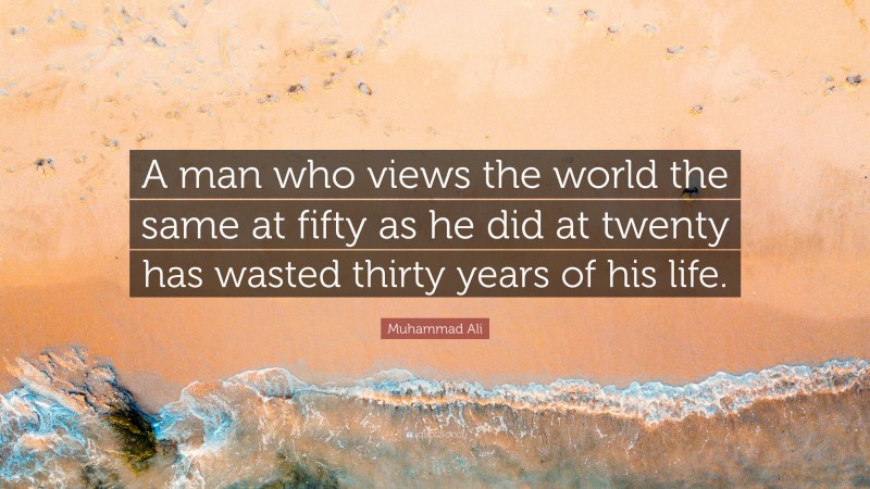Muhammad Ali Quote: “A man who views the world the same at fifty as he did at twenty has wasted thirty years of his life.”
