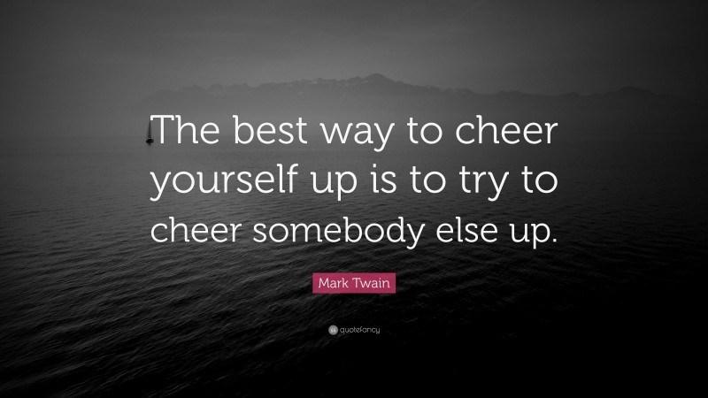 Mark Twain Quote: “The best way to cheer yourself up is to try to cheer somebody else up.”
