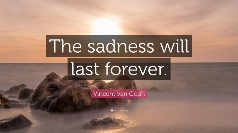 Vincent van Gogh Quote: “The sadness will last forever.”