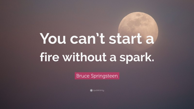 Bruce Springsteen Quote: “You can’t start a fire without a spark.”