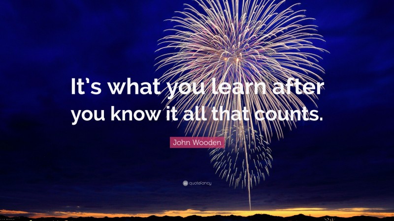 John Wooden Quote: “It’s what you learn after you know it all that counts.”