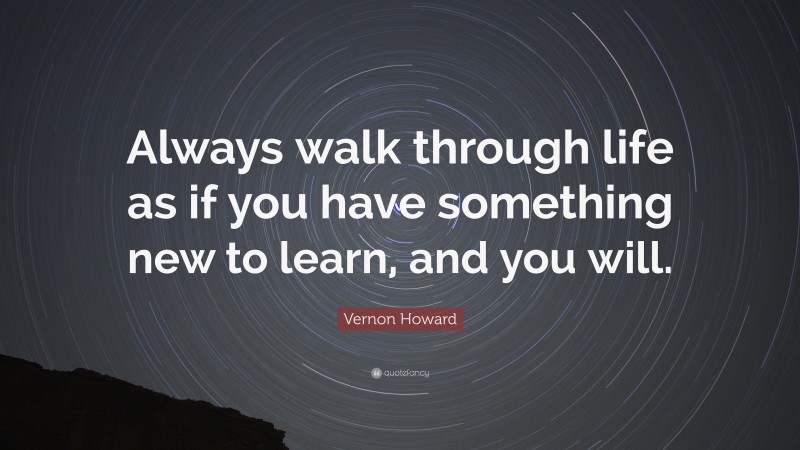 Vernon Howard Quote: “Always walk through life as if you have something new to learn, and you will.”