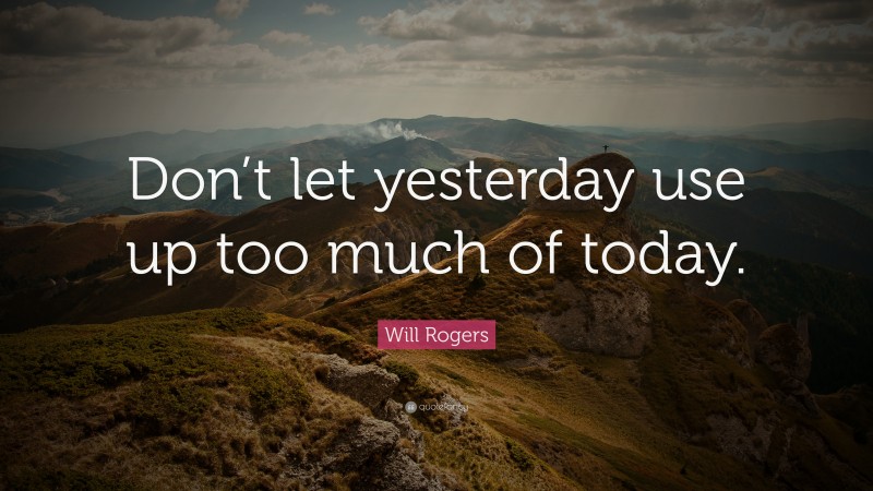 Will Rogers Quote: “Don’t let yesterday use up too much of today.”
