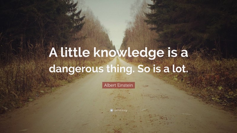 Albert Einstein Quote: “A little knowledge is a dangerous thing. So is a lot.”