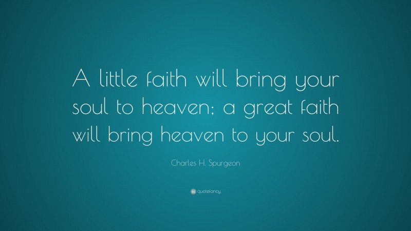 Charles H. Spurgeon Quote: “A little faith will bring your soul to heaven; a great faith will bring heaven to your soul.”