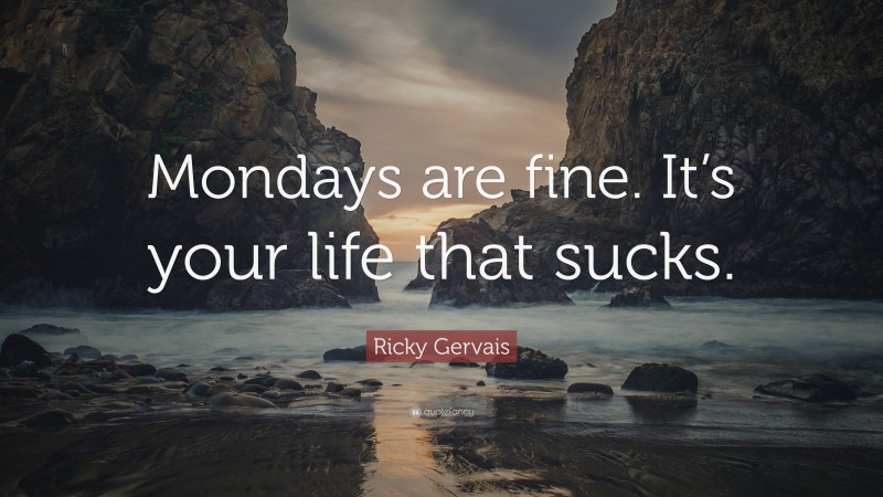 Ricky Gervais Quote: “Mondays are fine. It’s your life that sucks.”