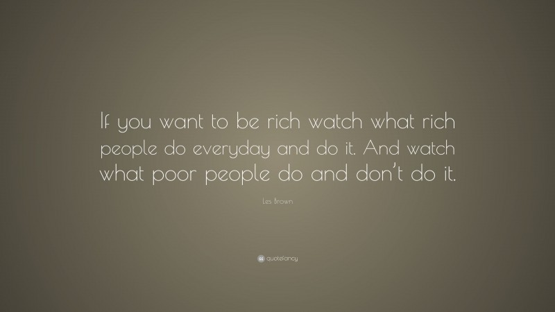 Les Brown Quote: “If you want to be rich watch what rich people do everyday and do it. And watch what poor people do and don’t do it.”