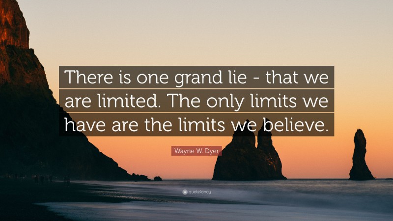 Wayne W. Dyer Quote: “There is one grand lie -  that we are limited.  The only limits we have  are the limits we believe.”