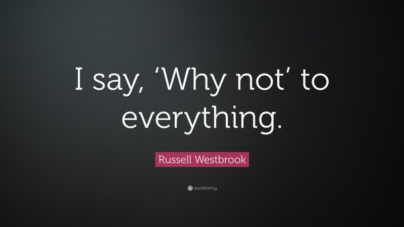 Russell Westbrook Quote: “I say, ‘Why not’ to everything.”