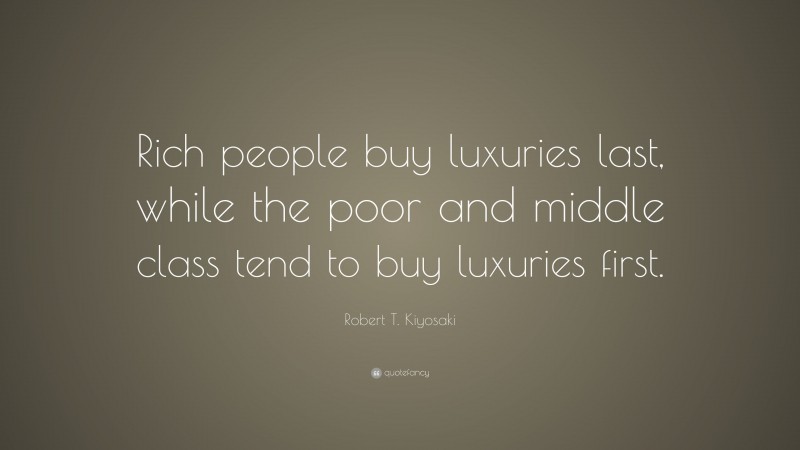 Robert T. Kiyosaki Quote: “Rich people buy luxuries last, while the poor and middle class tend to buy luxuries first.”