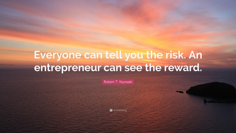 Robert T. Kiyosaki Quote: “Everyone can tell you the risk. An entrepreneur can see the reward.”