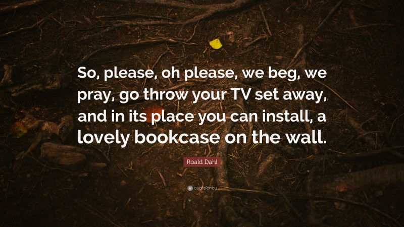 Roald Dahl Quote: “So, please, oh please, we beg, we pray, go throw your TV set away, and in its place you can install, a lovely bookcase on the wall.”
