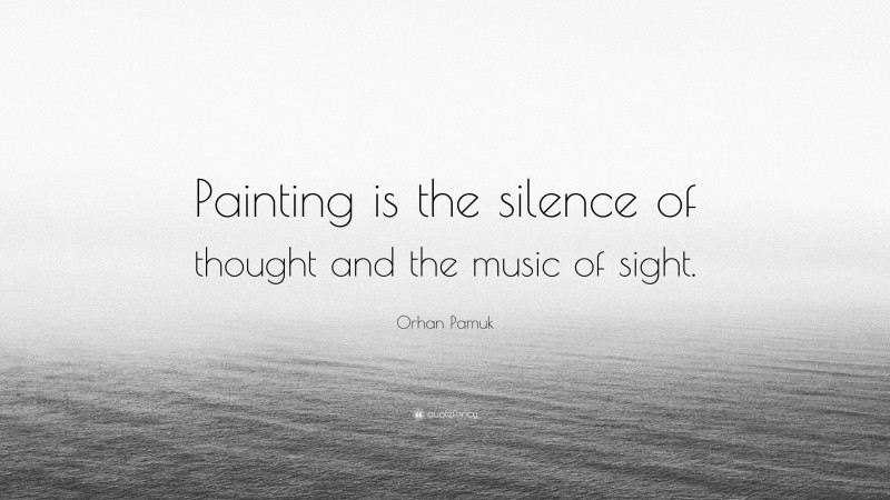 Orhan Pamuk Quote: “Painting is the silence of thought and the music of sight.”