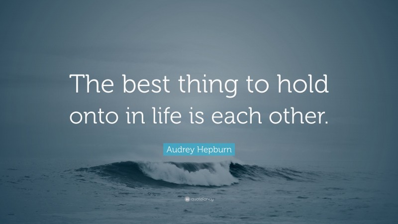 Audrey Hepburn Quote: “The best thing to hold onto in life is each other.”