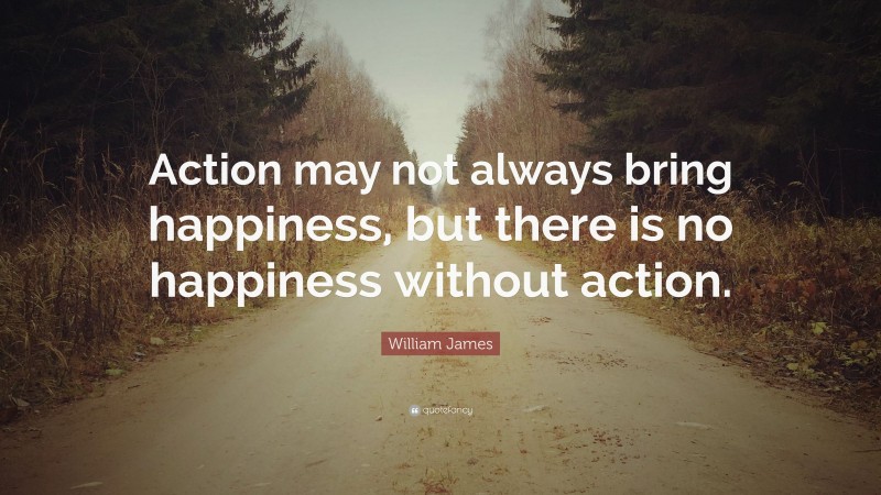 William James Quote: “Action may not always bring happiness, but there is no happiness without action. ”