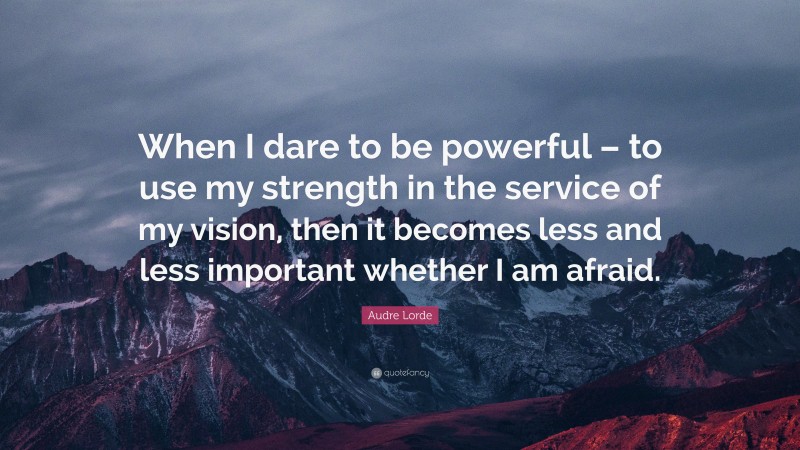 Audre Lorde Quote: “When I dare to be powerful – to use my strength in the service of my vision, then it becomes less and less important whether I am afraid.”