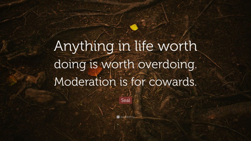 Seal Quote: “Anything in life worth doing is worth overdoing ...