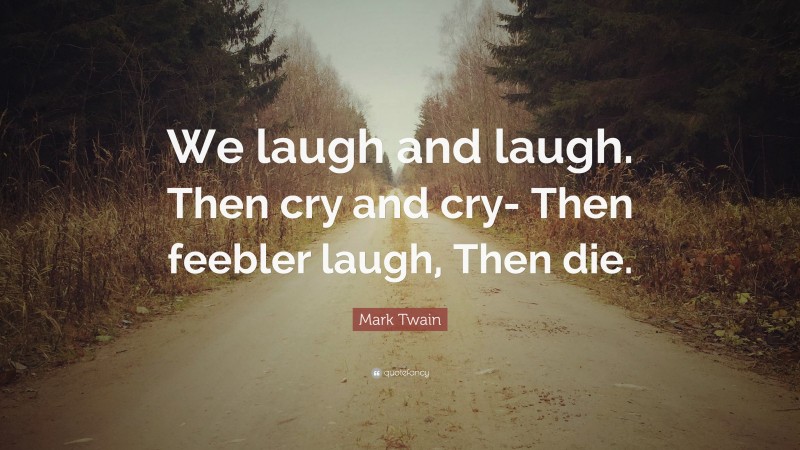 Mark Twain Quote: “We laugh and laugh. Then cry and cry- Then feebler laugh, Then die.”
