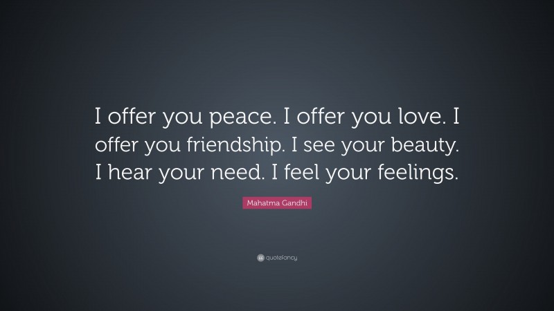 Mahatma Gandhi Quote: “I offer you peace. I offer you love. I offer you friendship. I see your beauty. I hear your need. I feel your feelings.”