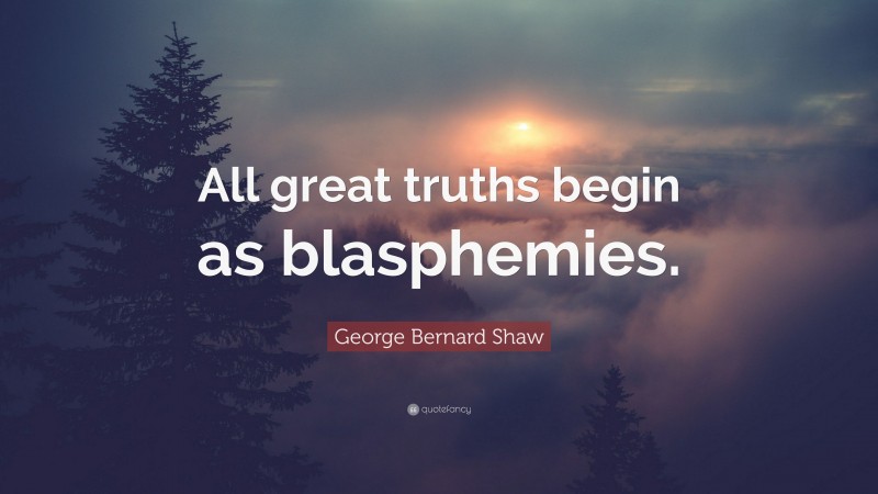 George Bernard Shaw Quote: “All great truths begin as blasphemies.”