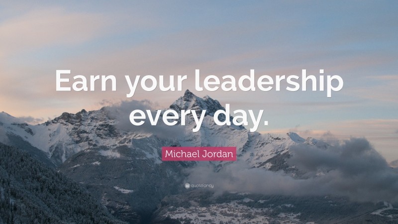 Michael Jordan Quote: “Earn your leadership every day.”