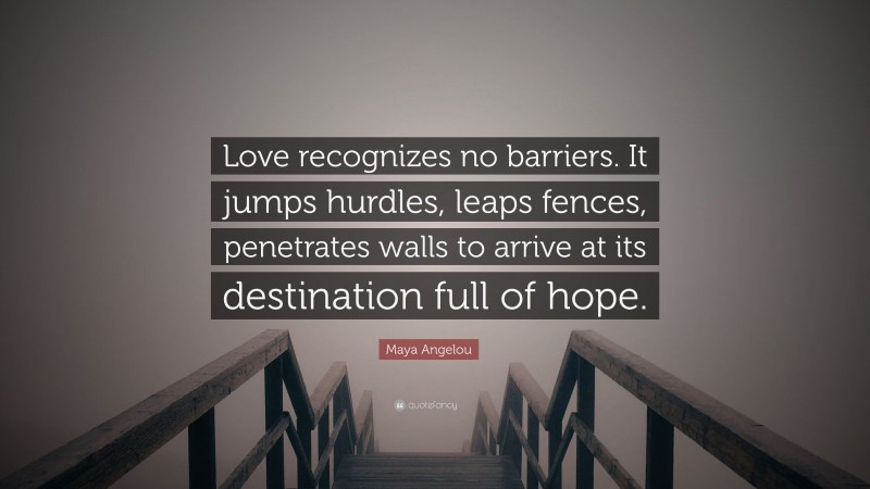 Maya Angelou Quote: “Love recognizes no barriers. It jumps hurdles, leaps fences, penetrates walls to arrive at its destination full of hope.”