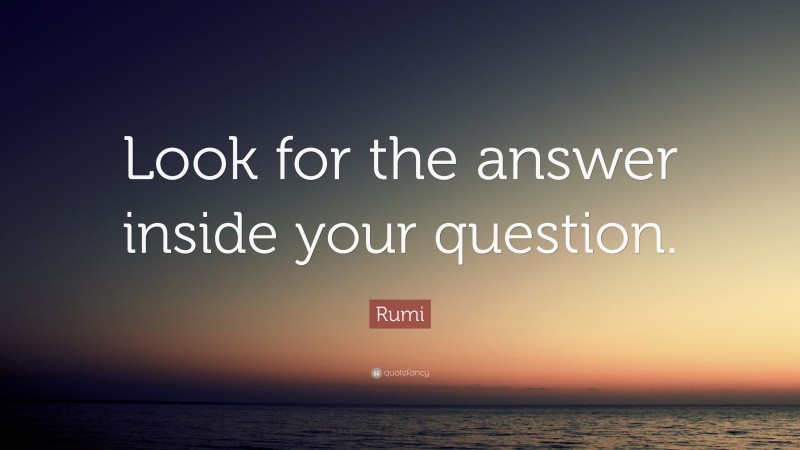 Rumi Quote: “Look for the answer inside your question.”
