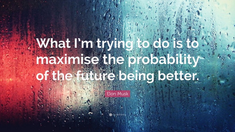 Elon Musk Quote: “What I’m trying to do is to maximise the probability of the future being better.”