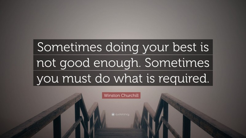 Winston Churchill Quote: “Sometimes doing your best is not good enough. Sometimes you must do what is required.”