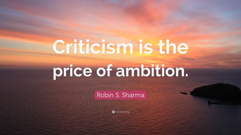 Robin S. Sharma Quote: “Criticism is the price of ambition.”