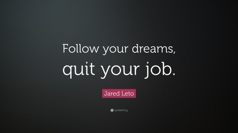 Jared Leto Quote: “Follow your dreams, quit your job.”