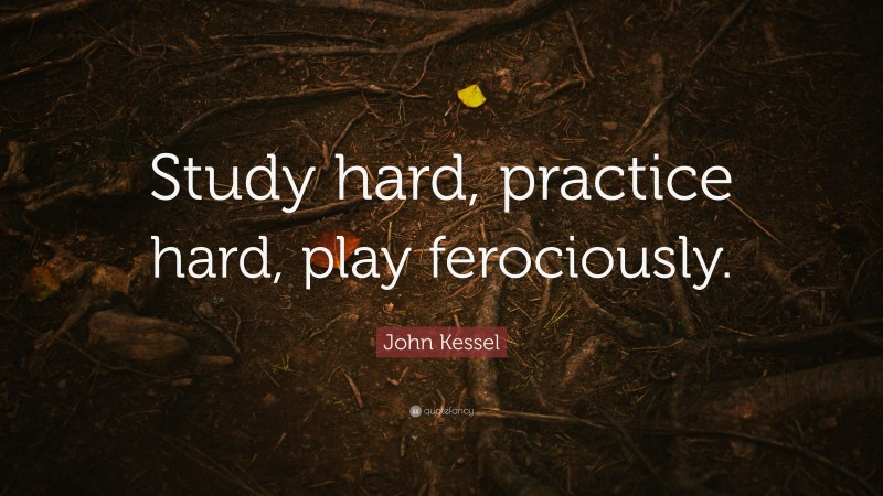 John Kessel Quote: “Study hard, practice hard, play ferociously.”