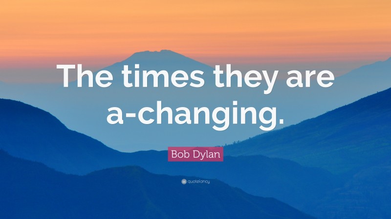 Bob Dylan Quote: “The times they are a-changing.”