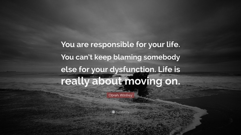Oprah Winfrey Quote: “You are responsible for your life. You can’t keep blaming somebody else for your dysfunction. Life is really about moving on.”