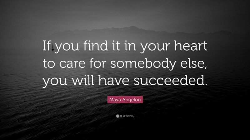 Maya Angelou Quote: “If you find it in your heart to care for somebody else, you will have succeeded.”