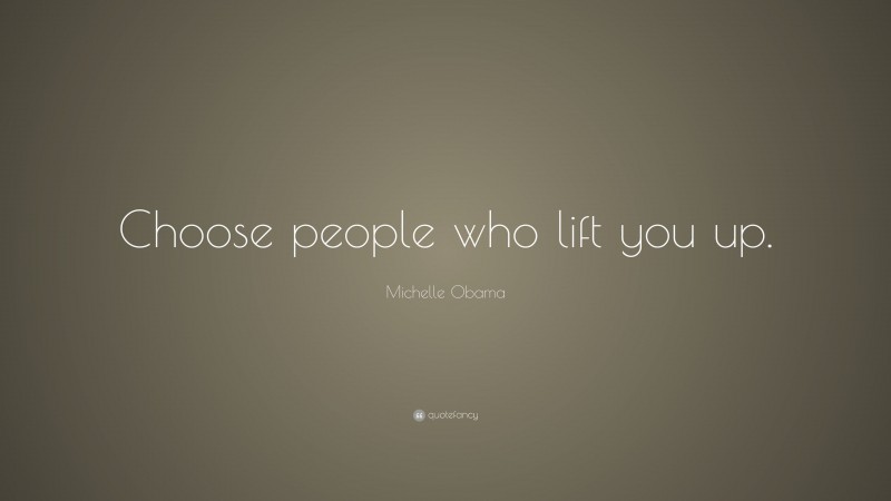 Michelle Obama Quote: “Choose people who lift you up.”