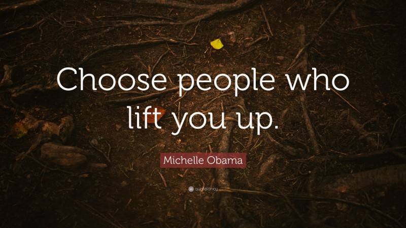 Michelle Obama Quote: “Choose people who lift you up.”