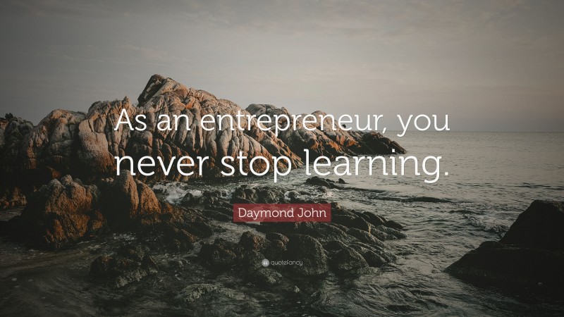 Daymond John Quote: “As an entrepreneur, you never stop learning.”