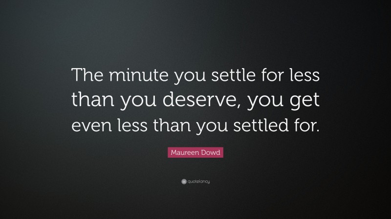 Maureen Dowd Quote: “The minute you settle for less than you deserve, you get even less than you settled for.”