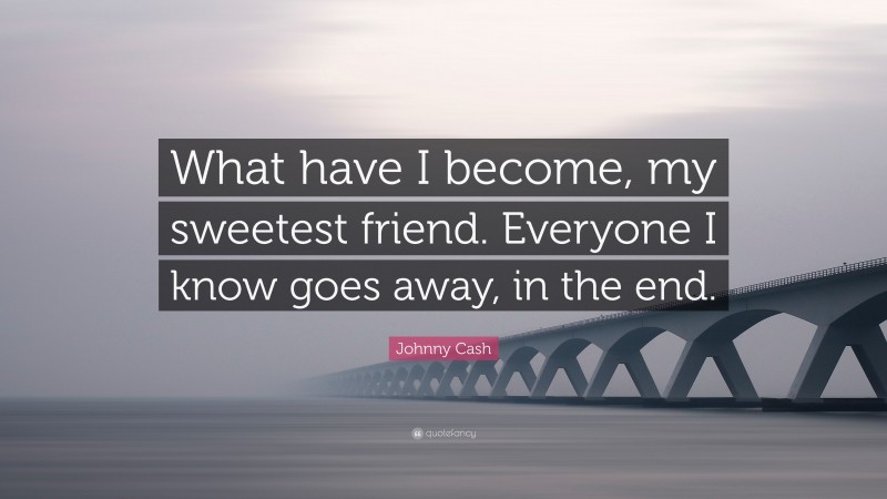 Johnny Cash Quote: “What have I become, my sweetest friend. Everyone I know goes away, in the end.”