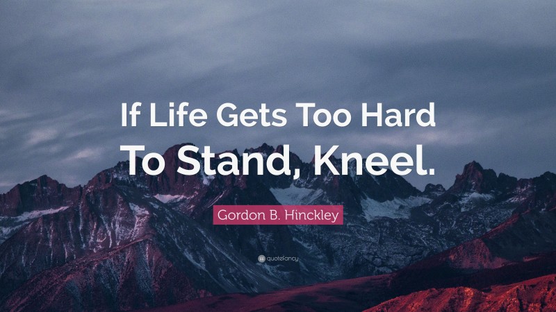 Gordon B. Hinckley Quote: “If Life Gets Too Hard To Stand, Kneel.”