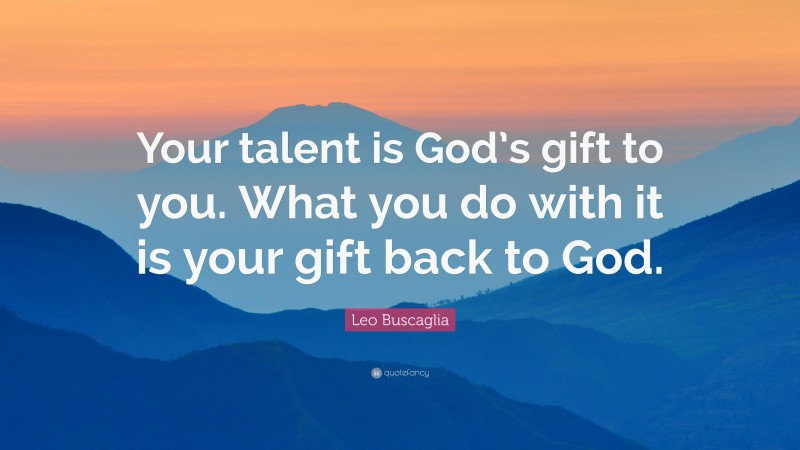 Leo Buscaglia Quote: “Your talent is God’s gift to you. What you do with it is your gift back to God.”